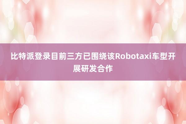 比特派登录目前三方已围绕该Robotaxi车型开展研发合作