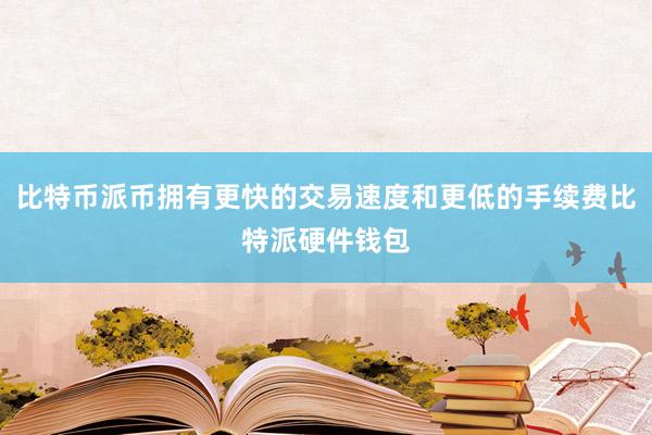 比特币派币拥有更快的交易速度和更低的手续费比特派硬件钱包