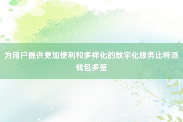 为用户提供更加便利和多样化的数字化服务比特派钱包多签