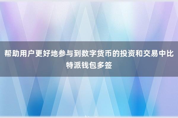 帮助用户更好地参与到数字货币的投资和交易中比特派钱包多签