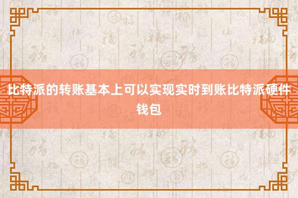 比特派的转账基本上可以实现实时到账比特派硬件钱包