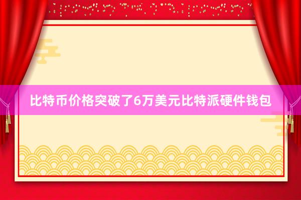 比特币价格突破了6万美元比特派硬件钱包