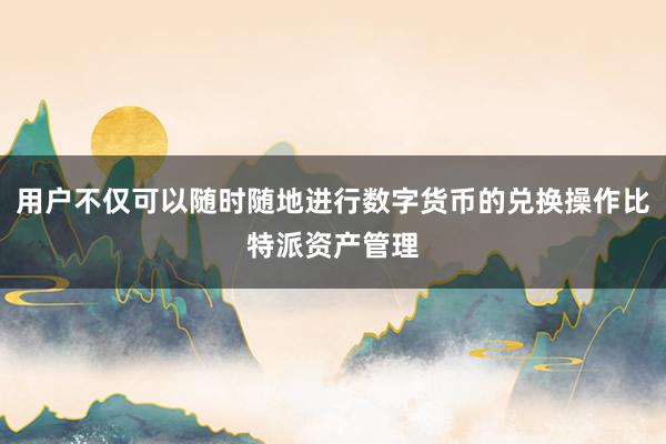 用户不仅可以随时随地进行数字货币的兑换操作比特派资产管理