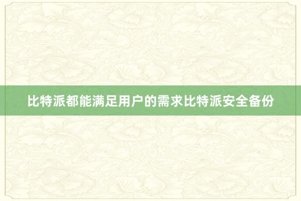 比特派都能满足用户的需求比特派安全备份