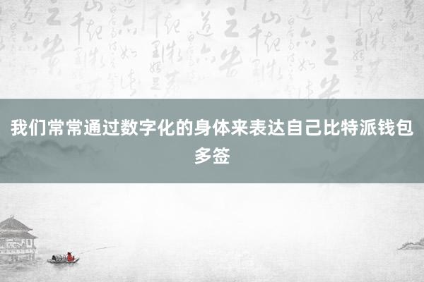 我们常常通过数字化的身体来表达自己比特派钱包多签