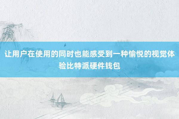 让用户在使用的同时也能感受到一种愉悦的视觉体验比特派硬件钱包