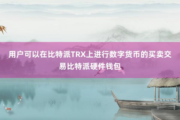 用户可以在比特派TRX上进行数字货币的买卖交易比特派硬件钱包