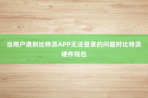 当用户遇到比特派APP无法登录的问题时比特派硬件钱包