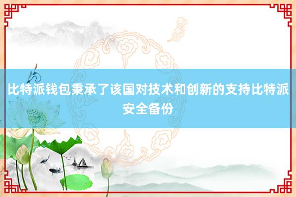 比特派钱包秉承了该国对技术和创新的支持比特派安全备份