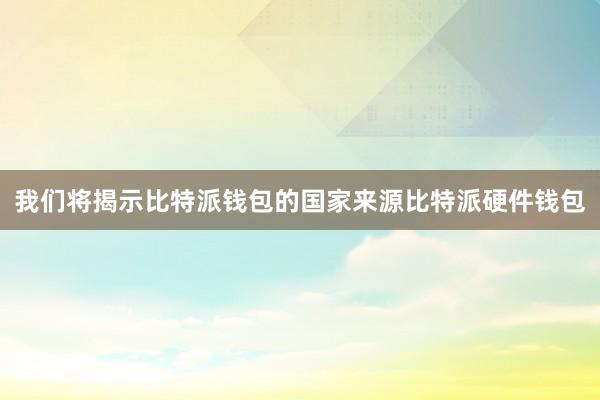 我们将揭示比特派钱包的国家来源比特派硬件钱包