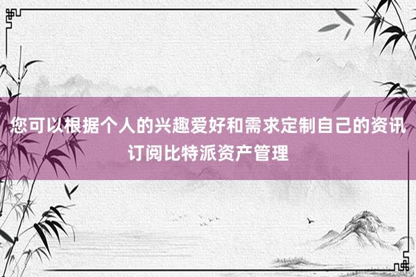 您可以根据个人的兴趣爱好和需求定制自己的资讯订阅比特派资产管理