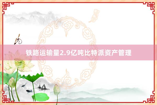 铁路运输量2.9亿吨比特派资产管理