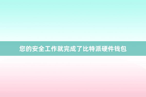 您的安全工作就完成了比特派硬件钱包