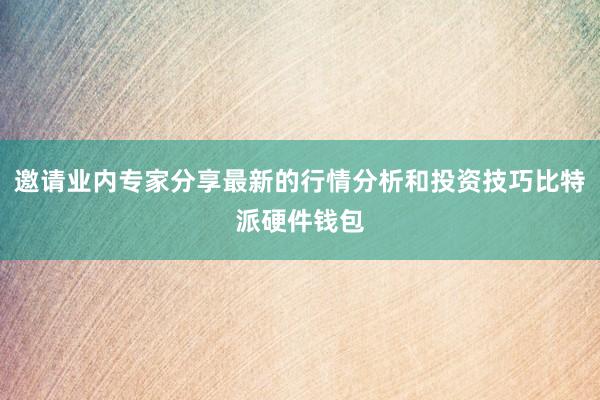 邀请业内专家分享最新的行情分析和投资技巧比特派硬件钱包