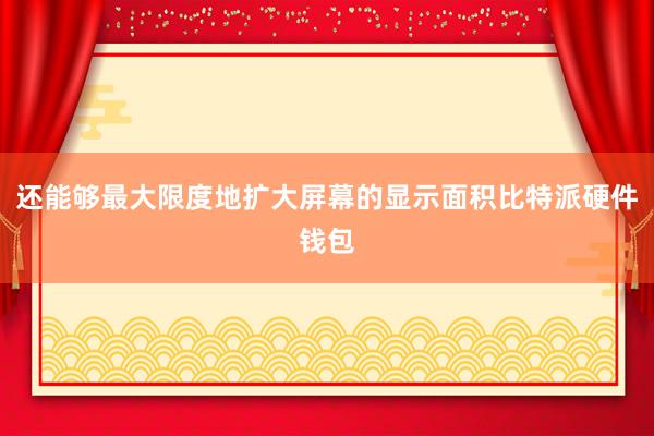 还能够最大限度地扩大屏幕的显示面积比特派硬件钱包