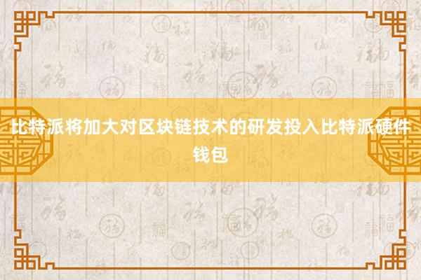 比特派将加大对区块链技术的研发投入比特派硬件钱包