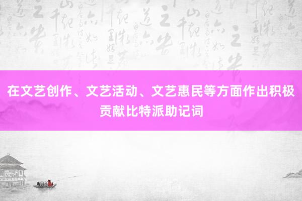 在文艺创作、文艺活动、文艺惠民等方面作出积极贡献比特派助记词