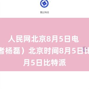 人民网北京8月5日电 （记者杨磊）北京时间8月5日比特派